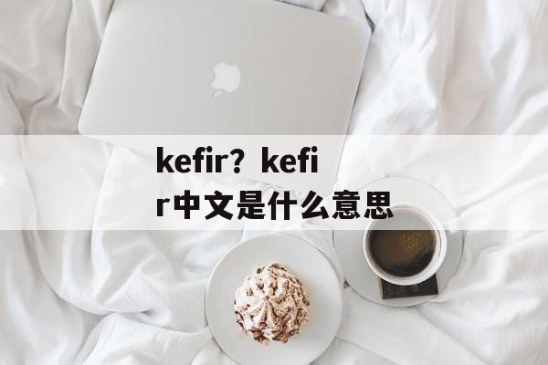 kefir？kefir中文是什么意思-第1张图片-