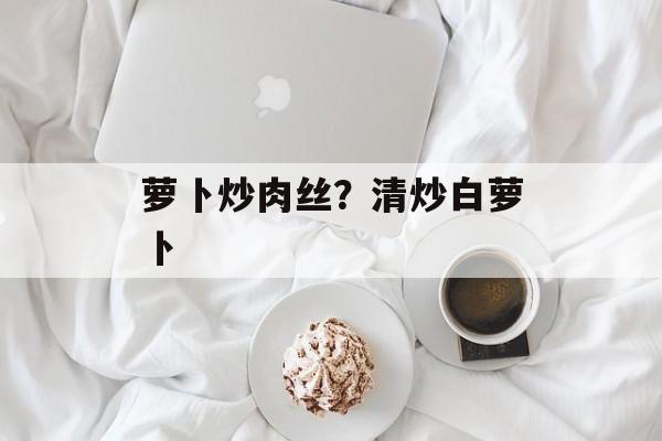萝卜炒肉丝？清炒白萝卜-第1张图片-