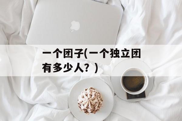 一个团子(一个独立团有多少人？)-第1张图片-