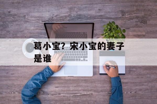 葛小宝？宋小宝的妻子是谁-第1张图片-