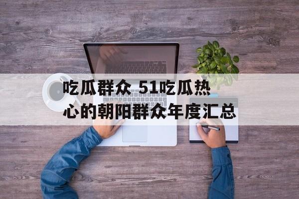 吃瓜群众 51吃瓜热心的朝阳群众年度汇总-第1张图片-