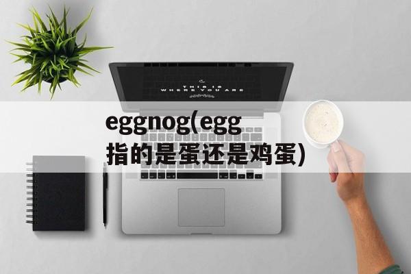 eggnog(egg指的是蛋还是鸡蛋)-第1张图片-