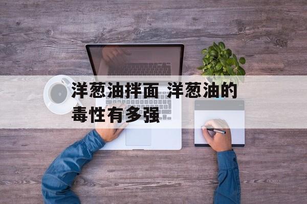 洋葱油拌面 洋葱油的毒性有多强-第1张图片-