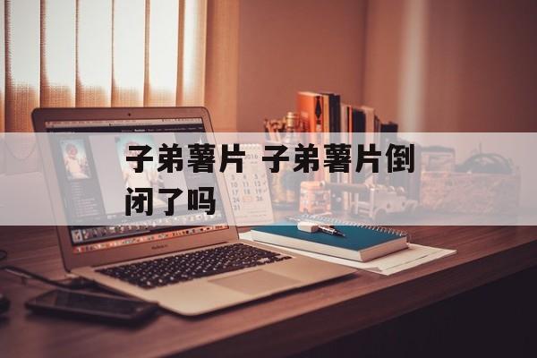 子弟薯片 子弟薯片倒闭了吗-第1张图片-