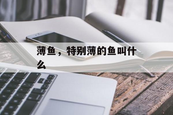 薄鱼，特别薄的鱼叫什么-第1张图片-