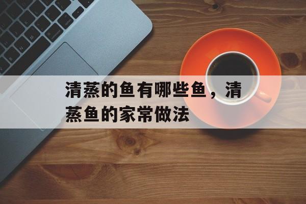 清蒸的鱼有哪些鱼，清蒸鱼的家常做法-第1张图片-