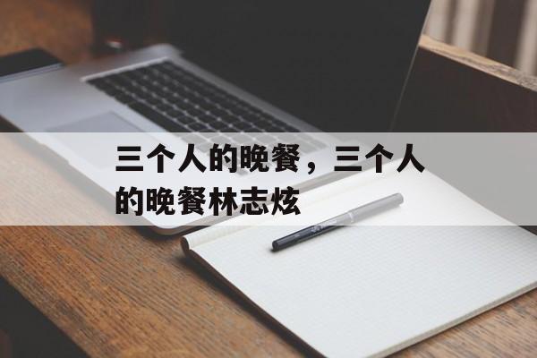 三个人的晚餐，三个人的晚餐林志炫-第1张图片-