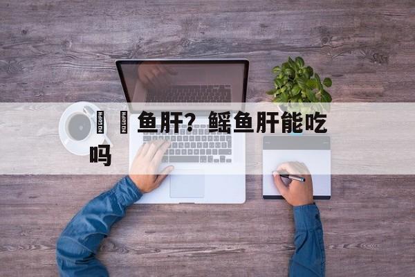 鮟鱇鱼肝？鳐鱼肝能吃吗-第1张图片-