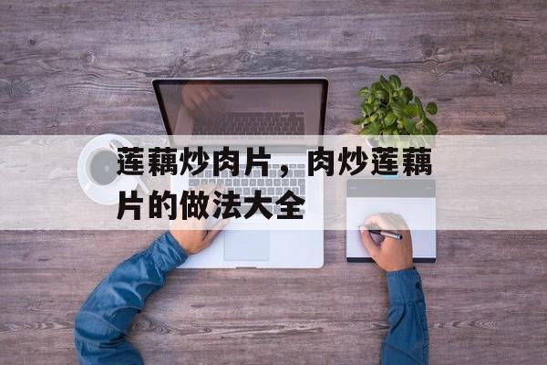 莲藕炒肉片，肉炒莲藕片的做法大全-第1张图片-