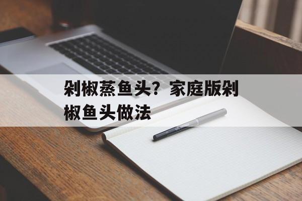 剁椒蒸鱼头？家庭版剁椒鱼头做法-第1张图片-