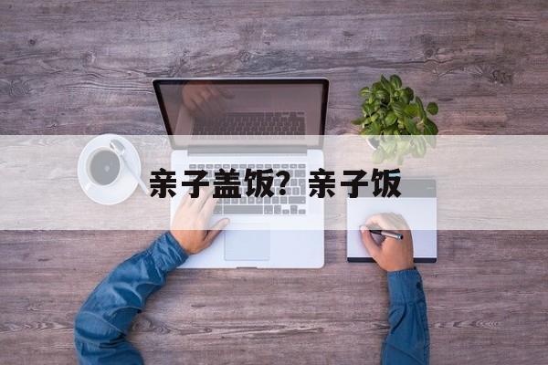 亲子盖饭？亲子饭-第1张图片-