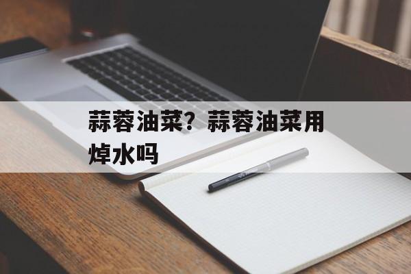 蒜蓉油菜？蒜蓉油菜用焯水吗-第1张图片-