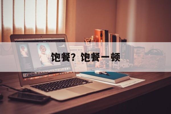 饱餐？饱餐一顿-第1张图片-