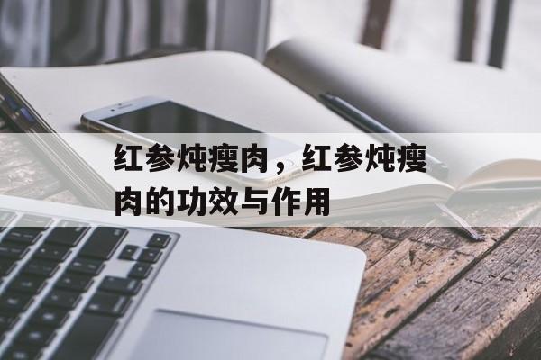 红参炖瘦肉，红参炖瘦肉的功效与作用-第1张图片-