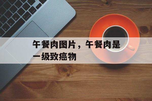 午餐肉图片，午餐肉是一级致癌物-第1张图片-
