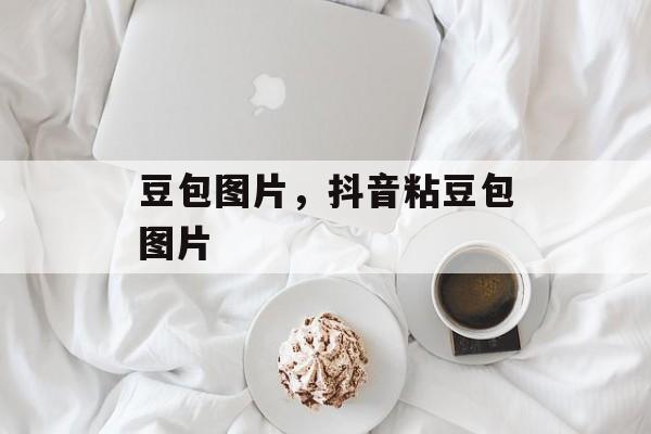 豆包图片，抖音粘豆包图片-第1张图片-