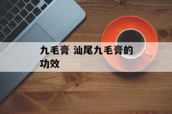 九毛膏 汕尾九毛膏的功效-第1张图片-