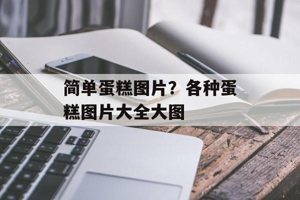 简单蛋糕图片？各种蛋糕图片大全大图-第1张图片-
