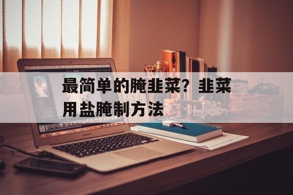 最简单的腌韭菜？韭菜用盐腌制方法-第1张图片-