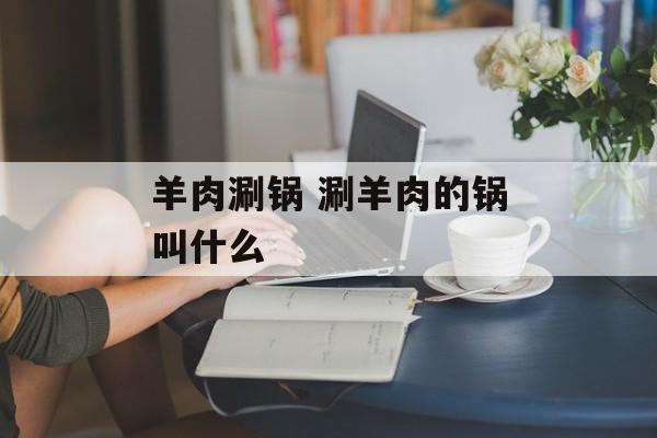 羊肉涮锅 涮羊肉的锅叫什么-第1张图片-