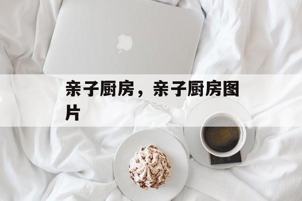 亲子厨房，亲子厨房图片-第1张图片-