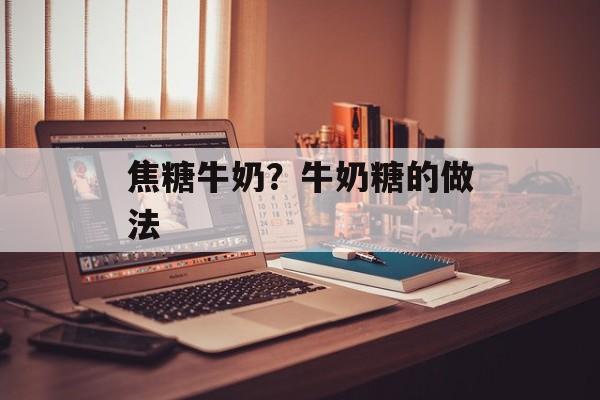 焦糖牛奶？牛奶糖的做法-第1张图片-