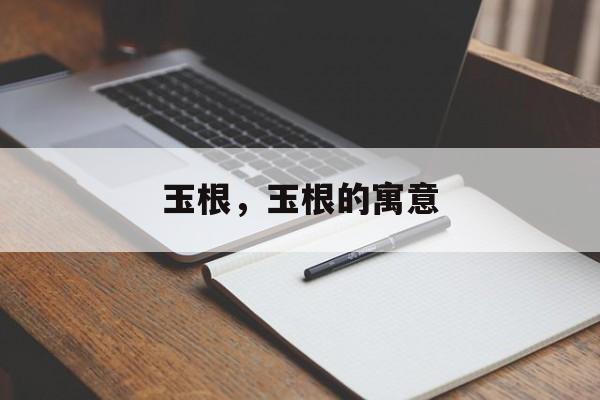 玉根，玉根的寓意-第1张图片-