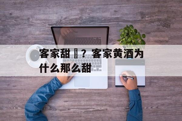 客家甜粄？客家黄酒为什么那么甜-第1张图片-