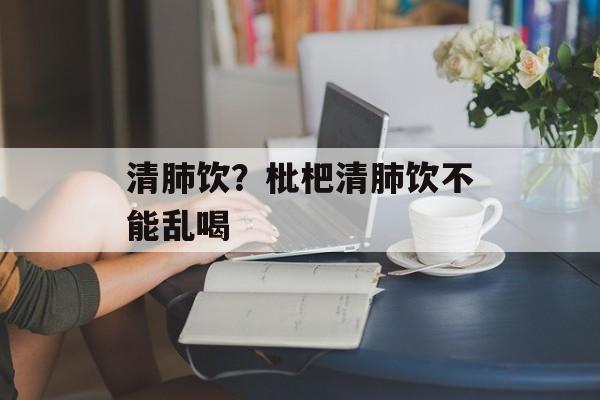 清肺饮？枇杷清肺饮不能乱喝-第1张图片-