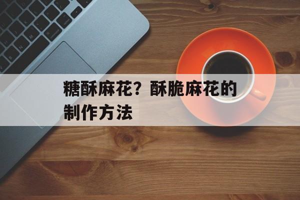 糖酥麻花？酥脆麻花的制作方法-第1张图片-