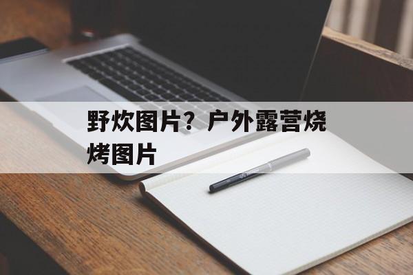 野炊图片？户外露营烧烤图片-第1张图片-