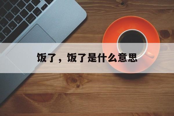 饭了，饭了是什么意思-第1张图片-
