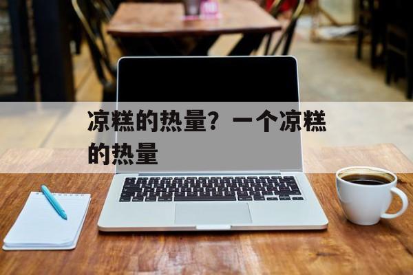 凉糕的热量？一个凉糕的热量-第1张图片-