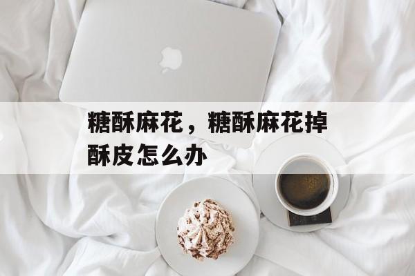 糖酥麻花，糖酥麻花掉酥皮怎么办-第1张图片-