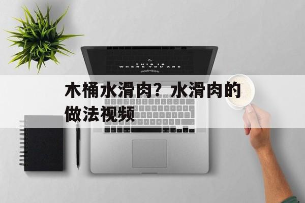 木桶水滑肉？水滑肉的做法视频-第1张图片-