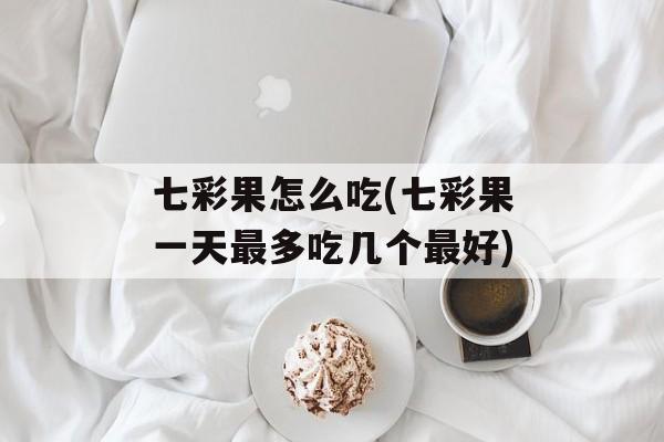 七彩果怎么吃(七彩果一天最多吃几个最好)-第1张图片-