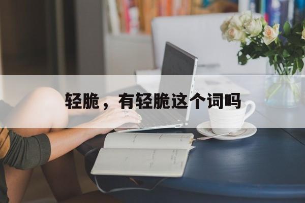 轻脆，有轻脆这个词吗-第1张图片-