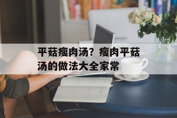 平菇瘦肉汤？瘦肉平菇汤的做法大全家常-第1张图片-
