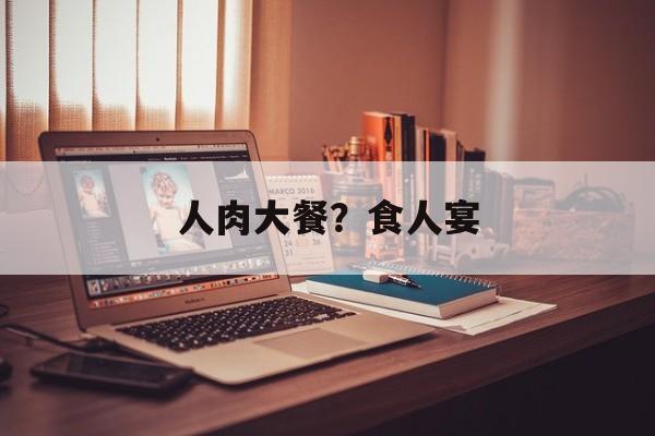 人肉大餐？食人宴-第1张图片-