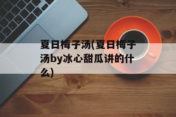夏日梅子汤(夏日梅子汤by冰心甜瓜讲的什么)-第1张图片-