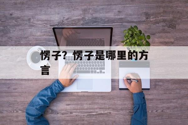 愣子？愣子是哪里的方言-第1张图片-