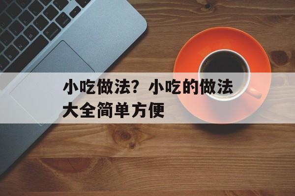 小吃做法？小吃的做法大全简单方便-第1张图片-