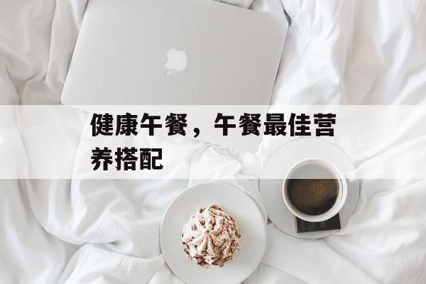 健康午餐，午餐最佳营养搭配-第1张图片-