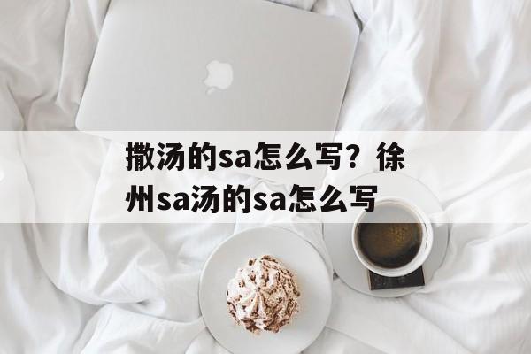 撒汤的sa怎么写？徐州sa汤的sa怎么写-第1张图片-