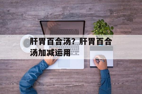 肝胃百合汤？肝胃百合汤加减运用-第1张图片-