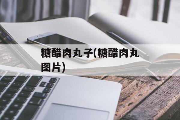 糖醋肉丸子(糖醋肉丸图片)-第1张图片-