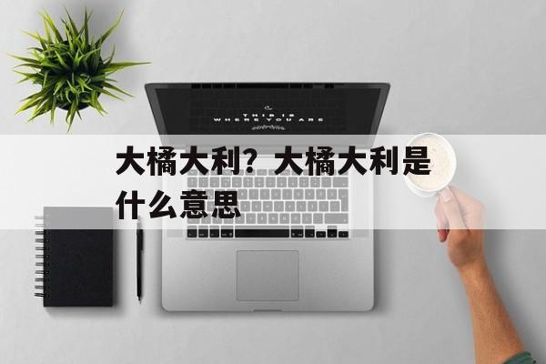 大橘大利？大橘大利是什么意思-第1张图片-