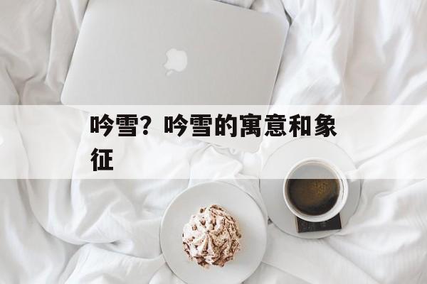 吟雪？吟雪的寓意和象征-第1张图片-
