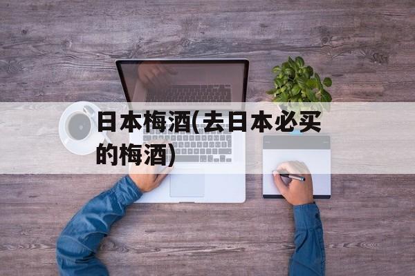 日本梅酒(去日本必买的梅酒)-第1张图片-