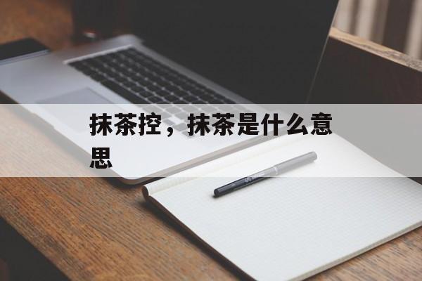 抹茶控，抹茶是什么意思-第1张图片-